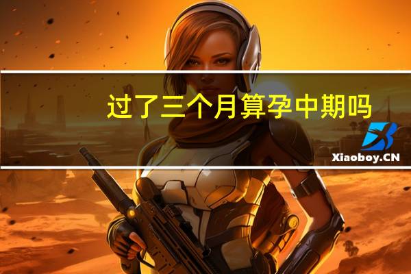 过了三个月算孕中期吗(三个多月属于孕中期吗)