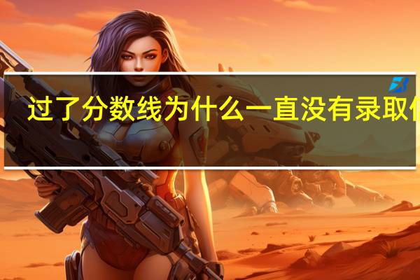 过了分数线为什么一直没有录取信息