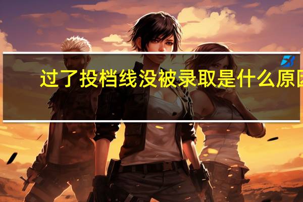 过了投档线没被录取是什么原因