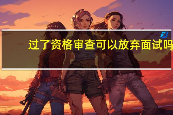 过了资格审查可以放弃面试吗