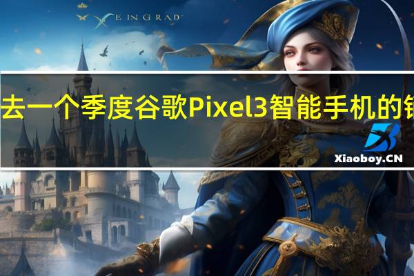 过去一个季度谷歌Pixel3智能手机的销量不高