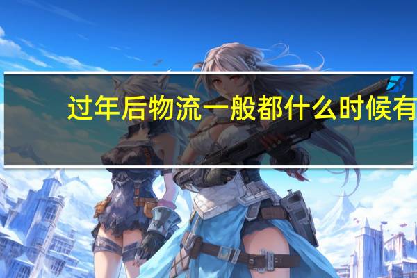 过年后物流一般都什么时候有