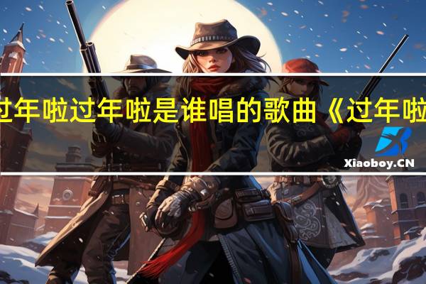 过年啦过年啦是谁唱的 歌曲《过年啦》原唱