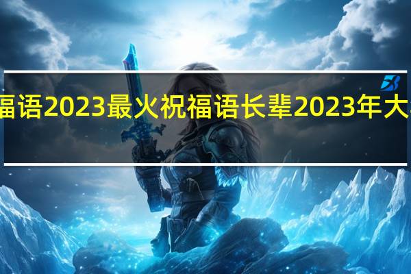 过年祝福语2023最火祝福语长辈 2023年大年初一祝福语