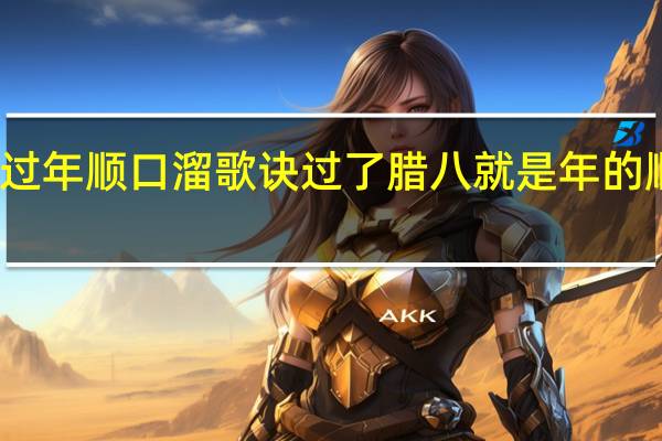 过年顺口溜歌诀 过了腊八就是年的顺口溜