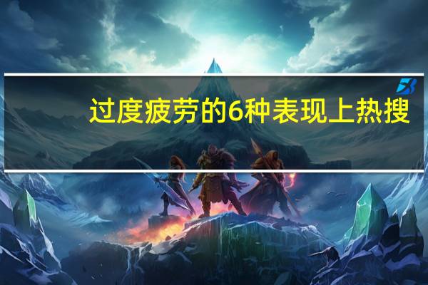 过度疲劳的6种表现上热搜：身体慢性疲劳自测表来了 你中了几条