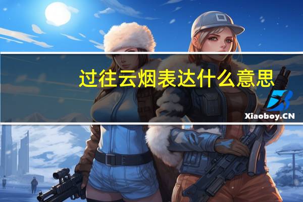过往云烟表达什么意思（过往云烟的意思）