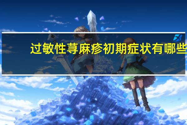 过敏性荨麻疹初期症状有哪些(过敏性荨麻疹初期症状)