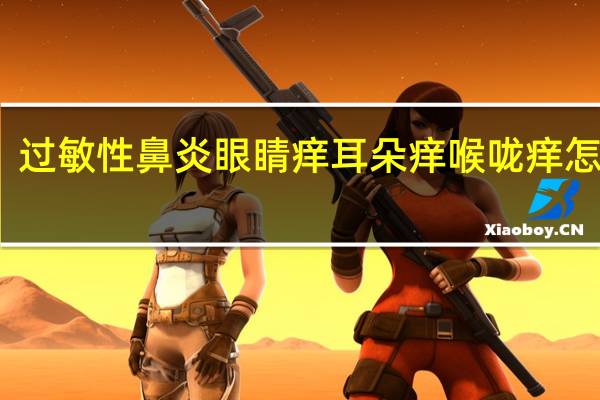 过敏性鼻炎眼睛痒耳朵痒喉咙痒怎么办（过敏性鼻炎眼睛痒）