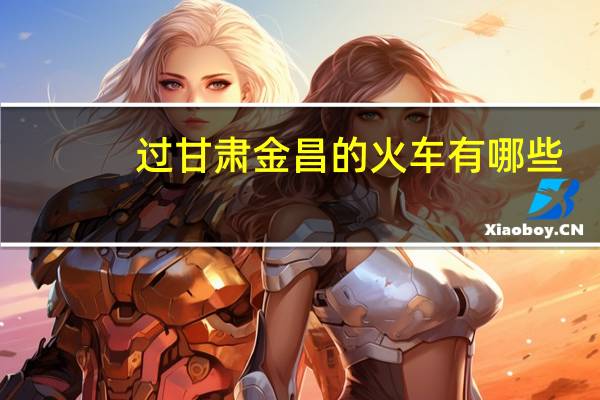过甘肃金昌的火车有哪些