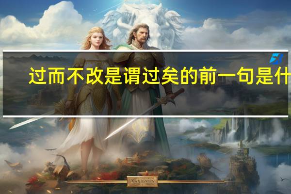 过而不改是谓过矣的前一句是什么（过而不改是谓过矣的意思）