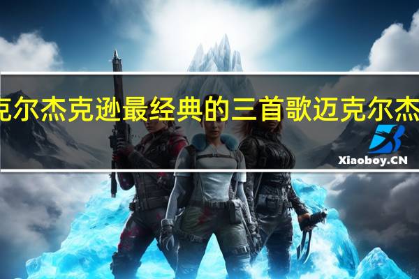 迈克尔杰克逊最经典的三首歌 迈克尔杰克逊音乐