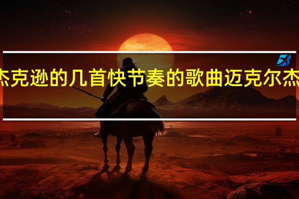 迈克尔杰克逊的几首快节奏的歌曲 迈克尔杰克逊经典歌曲