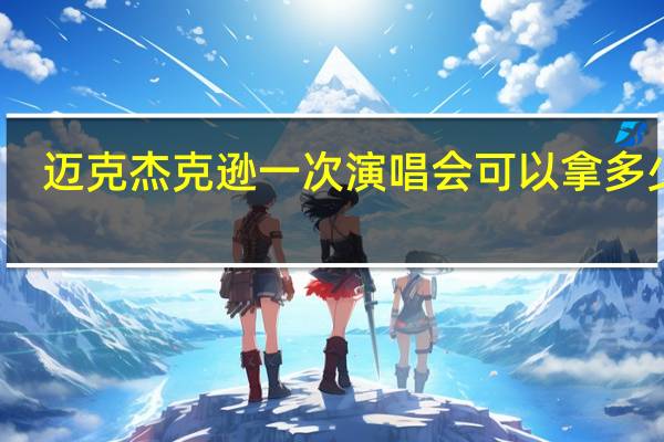 迈克杰克逊一次演唱会可以拿多少钱