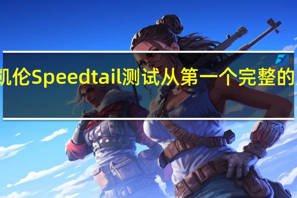 迈凯伦Speedtail测试从第一个完整的原型开始