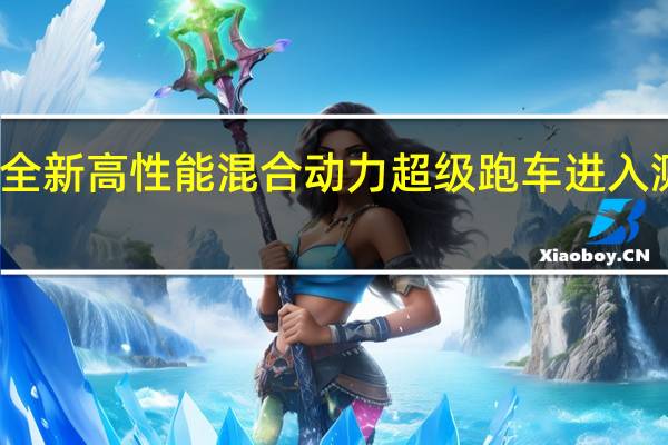 迈凯轮的全新高性能混合动力超级跑车进入测试的最后阶段