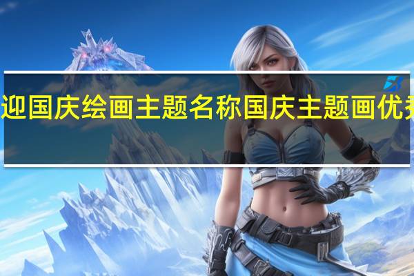 迎国庆绘画主题名称 国庆主题画优秀作品