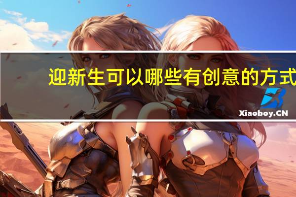 迎新生可以哪些有创意的方式