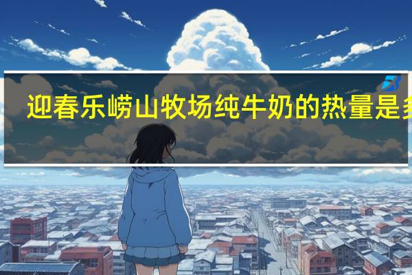 迎春乐 崂山牧场纯牛奶的热量是多少