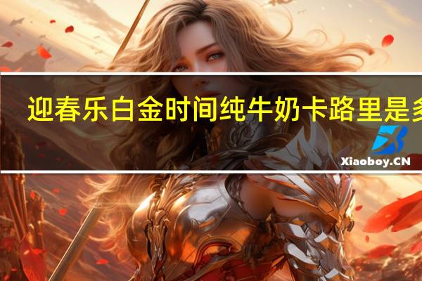 迎春乐 白金时间纯牛奶卡路里是多少
