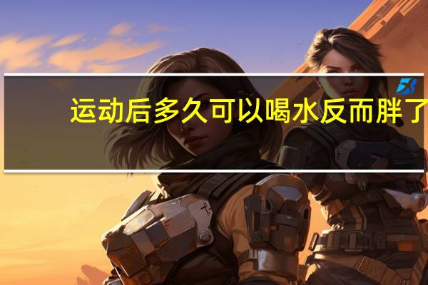 运动后多久可以喝水反而胖了（运动后多久可以喝水）