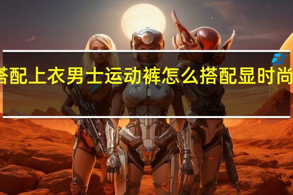 运动裤怎么搭配上衣男士运动裤怎么搭配显时尚 时尚男士服装搭配