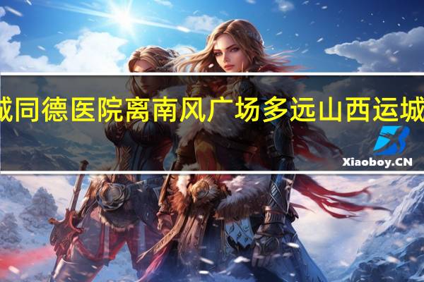 运城同德医院离南风广场多远 山西运城南风广场