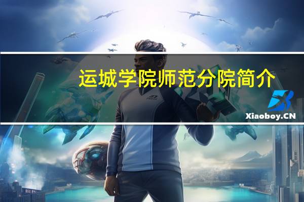 运城学院师范分院简介(运城学院师范分院)
