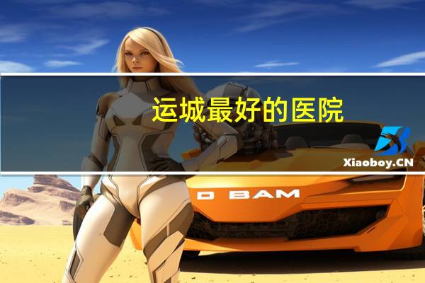 运城最好的医院？运城市哪家医院骨科比较好