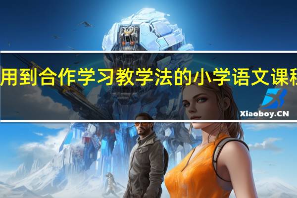 运用到合作学习教学法的小学语文课程有哪些,运用到案例法的题目有