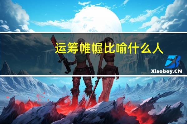 运筹帷幄比喻什么人