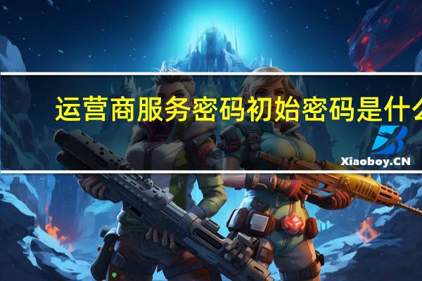 运营商服务密码初始密码是什么（运营商服务密码）
