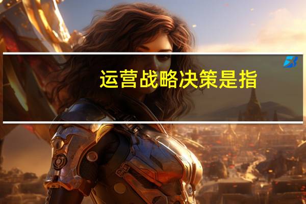 运营战略决策是指