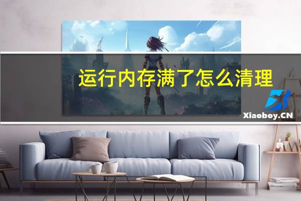 运行内存满了怎么清理（电脑运行内存不足怎么解决）