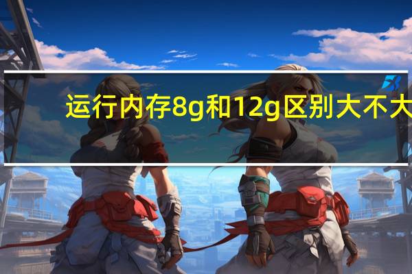 运行内存8g和12g区别大不大（运行指令）