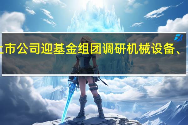 近一个月291家上市公司迎基金组团调研机械设备、电子等五大领域受青睐