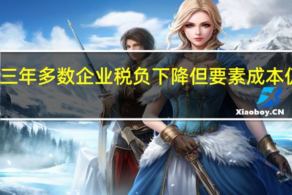 近三年多数企业税负下降但要素成本仍有上升