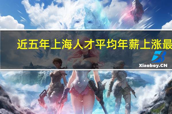 近五年上海人才平均年薪上涨最多，哪些行业最挣钱