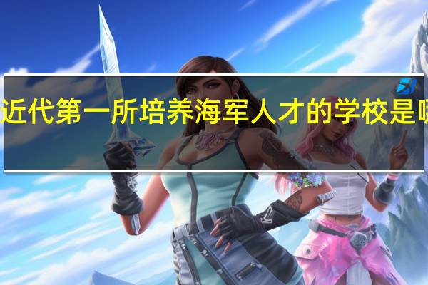 近代第一所培养海军人才的学校是哪一所