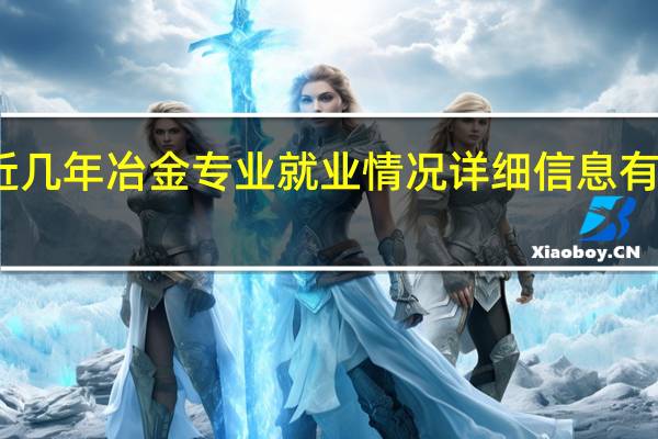 近几年冶金专业就业情况详细信息有谁知道