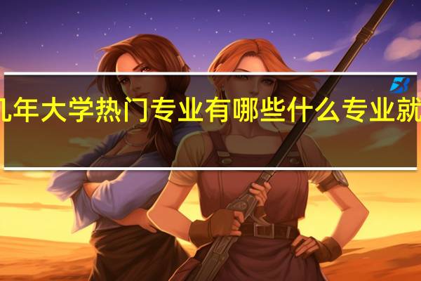近几年大学热门专业有哪些 什么专业就业前景好