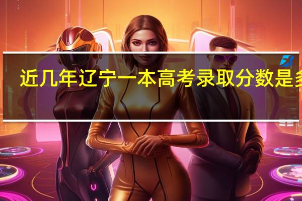 近几年辽宁一本高考录取分数是多少