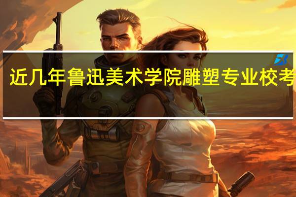 近几年鲁迅美术学院雕塑专业校考考题