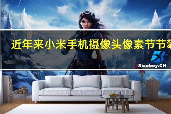 近年来小米手机摄像头像素节节攀升