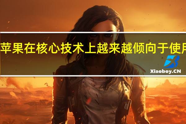 近年来苹果在核心技术上越来越倾向于使用自研的技术