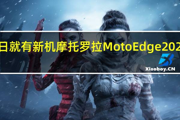 近日就有新机摩托罗拉MotoEdge2022的爆料