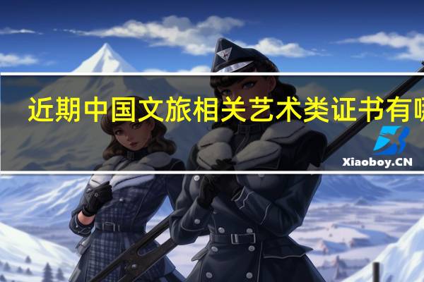 近期中国文旅相关艺术类证书有哪些