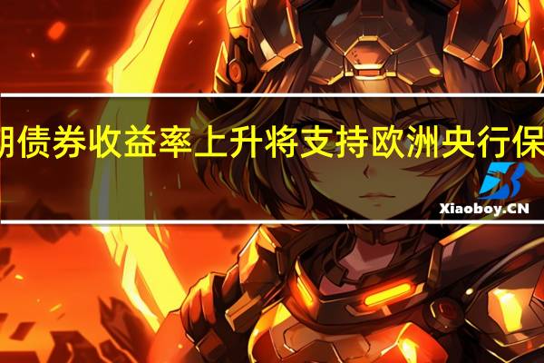 近期债券收益率上升将支持欧洲央行保持灵活性