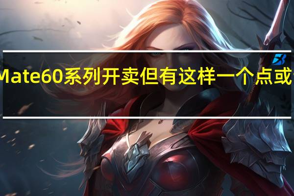 近期华为Mate60系列开卖但有这样一个点或许并没有被重视