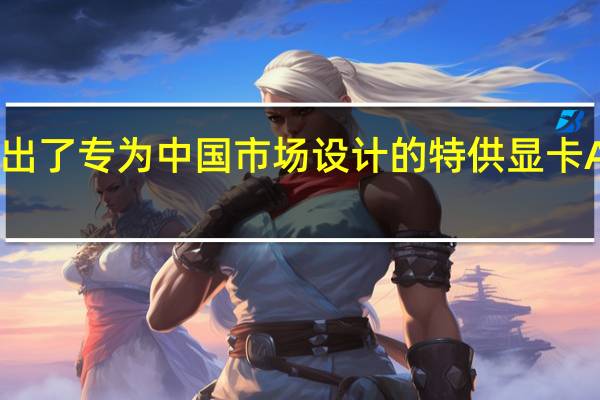 近期推出了专为中国市场设计的特供显卡A800和H800